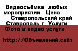 Видеосъёмка  любых  мероприятий › Цена ­ 1 000 - Ставропольский край, Ставрополь г. Услуги » Фото и видео услуги   